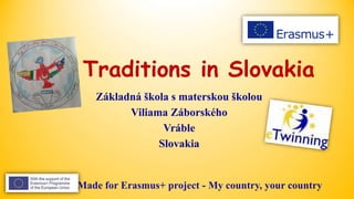 Traditions in Slovakia
Základná škola s materskou školou
Viliama Záborského
Vráble
Slovakia
Made for Erasmus+ project - My country, your country
 
