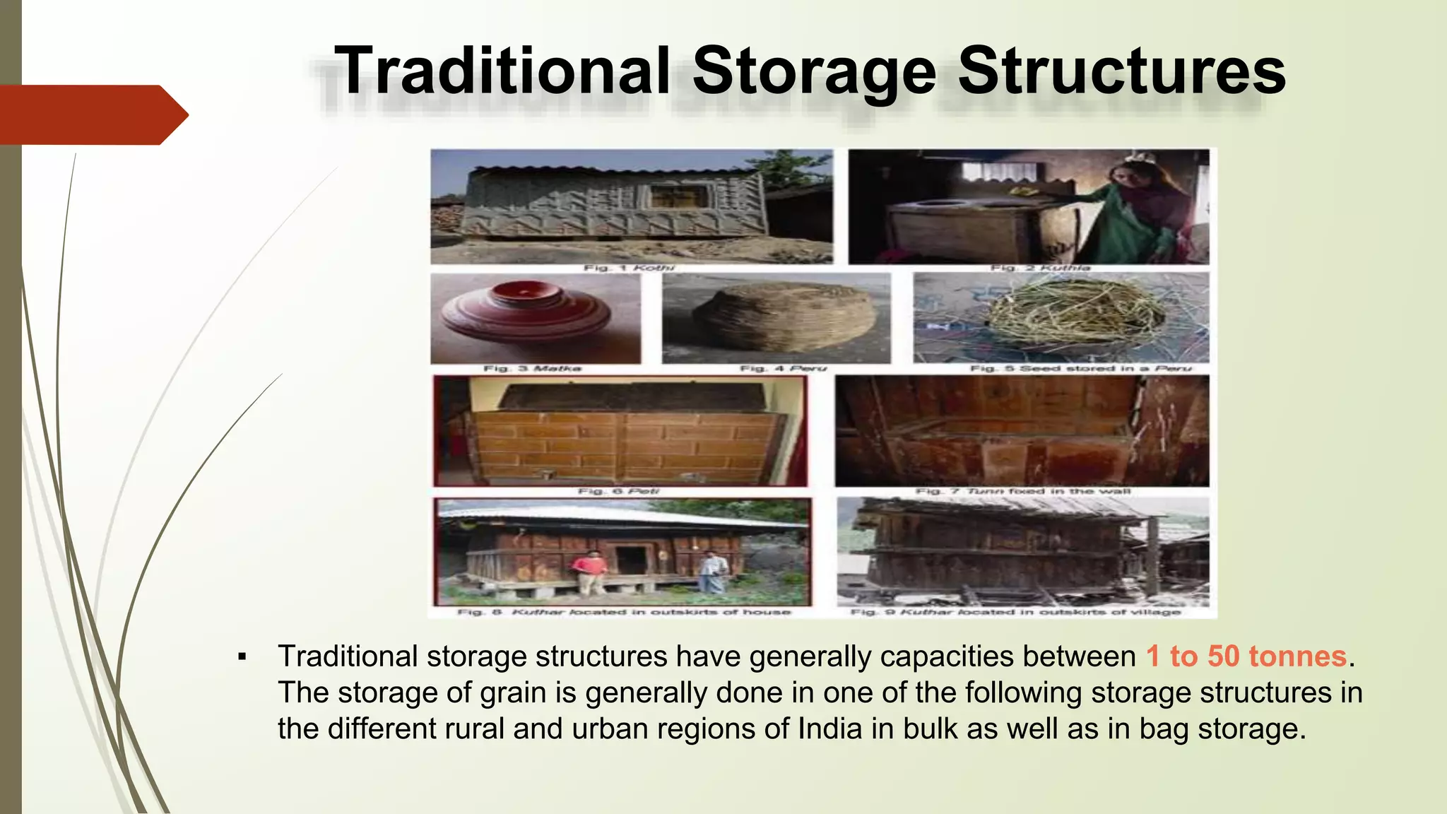 Traditional Storage Structures
▪ Traditional storage structures have generally capacities between 1 to 50 tonnes.
The storage of grain is generally done in one of the following storage structures in
the different rural and urban regions of India in bulk as well as in bag storage.
 
