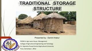 TRADITIONAL STORAGE
STRUCTURE
PGDM In Agri ware House Management
Collage of Agricultural Engineering and Techology
Dr. Rajendra Prasad Central Agricultural University
Pusa, Samastipur , Bihar
Presented by - Damini thakur
 