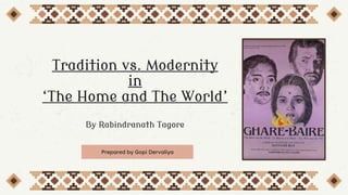 Tradition vs. Modernity
in
‘The Home and The World’
By Rabindranath Tagore
Prepared by Gopi Dervaliya
 