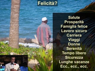 Felicità?
Salute
Prosperità
Famiglia felice
Lavoro sicuro
Carriera
Viaggi
Donne
Serenità
Tempo libero
Sicurezza
Lunghe vacanze
Ecc., ecc., ecc.
 
