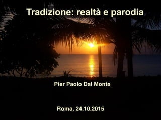 Tradizione: realtà e parodia
Pier Paolo Dal Monte
Roma, 24.10.2015
 