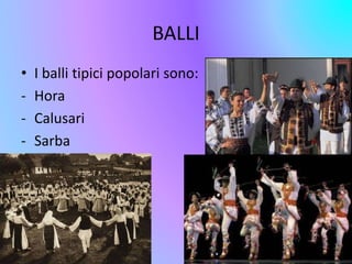 BALLI 
• I balli tipici popolari sono: 
‐ Hora 
‐ Calusari 
‐ Sarba 
 