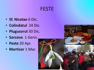 FESTE 
• Sf. Nicolae 6 Dic. 
• Colindatul 24 Dic. 
• Plugusorul 30 Dic. 
• Sorcova 1 Genn. 
• Paste 20 Apr. 
• Martisor 1 Mar. 
 
