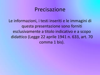 Precisazione 
Le informazioni, i testi inseriti e le immagini di 
questa presentazione sono forniti 
esclusivamente a titolo indicativo e a scopo 
didattico (Legge 22 aprile 1941 n. 633, art. 70 
comma 1 bis). 
