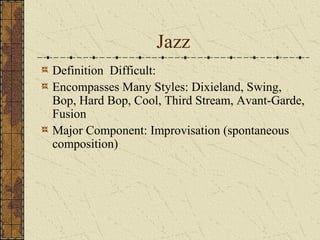 Jazz 
Definition Difficult: 
Encompasses Many Styles: Dixieland, Swing, 
Bop, Hard Bop, Cool, Third Stream, Avant-Garde, 
Fusion 
Major Component: Improvisation (spontaneous 
composition) 
 