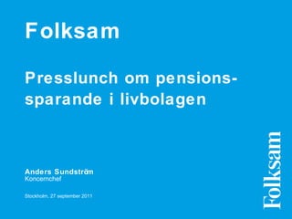 Folksam Presslunch om pensions-sparande i livbolagen   Anders Sundström   Koncernchef  Stockholm, 27 september 2011 