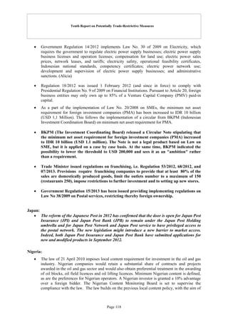 Tenth Report on Potentially Trade-Restrictive Measures
Page 118
 Government Regulation 14/2012 implements Law No. 30 of 2009 on Electricity, which
requires the government to regulate electric power supply businesses; electric power supply
business licenses and operation licenses; compensation for land use; electric power sales
prices, network leases, and tariffs; electricity safety, operational feasibility certificates,
Indonesian national standards, competency certificates; electric power network use;
development and supervision of electric power supply businesses; and administrative
sanctions. (Alicia)
 Regulation 18/2012 was issued 1 February 2012 (and since in force) to comply with
Presidential Regulation No. 9 of 2009 on Financial Institutions. Pursuant to Article 20, foreign
business entities may only own up to 85% of a Venture Capital Company (PMV) paid-in
capital.
 As a part of the implementation of Law No. 20/2008 on SMEs, the minimum net asset
requirement for foreign investment companies (PMA) has been increased to IDR 10 billion
(USD 1,1 Million). This follows the implementation of a circular from BKPM (Indonesian
Investment Coordination Board) on minimum net asset requirement for PMA.
 BKPM (The Investment Coordinating Board) released a Circular Note stipulating that
the minimum net asset requirement for foreign investment companies (PMA) increased
to IDR 10 billion (USD 1.1 million). The Note is not a legal product based on Law on
SME, but it is applied on a case by case basis. At the same time, BKPM indicated the
possibility to lower the threshold to USD 200,000 and sees it as an "ambition" rather
than a requirement.
 Trade Minister issued regulations on franchising, i.e. Regulation 53/2012, 68/2012, and
07/2013. Provisions require franchising companies to provide that at least 80% of the
sales are domestically produced goods, limit the outlets number to a maximum of 150
(restaurants 250), impose restrictions to further investment and to setting up new stores.
 Government Regulation 15/2013 has been issued providing implementing regulations on
Law No 38/2009 on Postal services, restricting thereby foreign ownership.
Japan:
 The reform of the Japanese Post in 2012 has confirmed that the door is open for Japan Post
Insurance (JPI) and Japan Post Bank (JPB) to remain under the Japan Post Holding
umbrella and for Japan Post Network and Japan Post service to have privileged access to
the postal network. The new legislation might introduce a new barrier to market access.
Indeed, both Japan Post Insurance and Japan Post Bank have submitted applications for
new and modified products in September 2012.
Nigeria:
 The law of 21 April 2010 imposes local content requirement for investment in the oil and gas
industry. Nigerian companies would retain a substantial share of contracts and projects
awarded in the oil and gas sector and would also obtain preferential treatment in the awarding
of oil blocks, oil field licences and oil lifting licences. Minimum Nigerian content is defined,
as are the preferences for Nigerian operators. A Nigerian investor is granted a 10% advantage
over a foreign bidder. The Nigerian Content Monitoring Board is set to supervise the
compliance with the law. The law builds on the previous local content policy, with the aim of
 