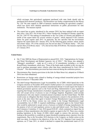 Tenth Report on Potentially Trade-Restrictive Measures
Page 169
which envisages that agricultural equipment purchased with state funds should only be
purchased from domestic producers. The Resolution was further complemented by the Decree
No. 328 "On state support in 2009 of domestic machine-building for agriculture complex",
which lays down more detailed operational instructions on public procurement for state
institutions. The measure expired.
 The export ban on grain, introduced in the summer 2010, has been replaced with an export
duty since 1 July 2011. On 10 June 2011, Viktor Yanukovich, President of Ukraine, signed the
law No. 3387-VI “On making of amendments to the Tax Codex of Ukraine and adoption of
tariffs of the export duties for several varieties of grains”, which imposed 9-14% customs
duties for grain exports until 2012. In particular, the law specifies that the Government
imposes the export duties till 1 January 2012, for the following grain varieties: wheat, meslin
and emmer wheat - 9% of the customs cost, but not less than 17 EUR/ton; barley – 14%, but
not less than 23 EUR/ton; maize – 12%, but not less than 20 EUR/ton. The measure expired as
of 1 January 2012.
United States:
 On 17 July 2009 the House of Representatives passed H.R. 3183, "Appropriations for Energy
and Water Development and Related Agencies Act of 2010 ". The House also adopted a
"Manager's amendment" - made up of a series of 10 amendments including a so called
Kissell/Pastor Amendment, which says: "None of the funds made available in this Act may be
used to purchase passenger motor vehicles other than those manufactured by Ford, GM or
Chrysler" . This discriminatory provision has been removed during the conference process.
 Discriminatory Buy America provisions in the Jobs for Main Street Act, adopted on 18 March
2010, have been abandoned.
 Restrictions on foreign entity related to funding of energy-related researched projects have
been reversed on 17 December 2009.
 The draft Foreign Manufacturers Legal Accountability Act of 2009, which lapsed due to the
Congress elections in November 2010 aimed to further protect U.S. consumers and businesses
from injuries caused by defective products manufactured abroad. It would require the heads of
federal government agencies such as the Food and Drug Administration to pass regulations
requiring that foreign manufacturers of products regulated by their agencies register an agent
who will accept service of process in case of damage litigation. Regulators could exclude
manufacturers who only import a minimal amount of products into the United States. The Bill
would create an obligation that these foreign manufacturers consent to the jurisdiction of the
courts in the state where their agent is located. Foreign Manufacturers Legal Accountability
Act of 2010 in the House version was very similar to the Foreign Manufacturers Legal
Accountability Act of 2009. It required establishing a registered agent in the United States
who would be authorized to accept service of process on behalf of foreign manufacturers for
the purpose of all civil and regulatory actions in state and federal courts. The House Energy
and Commerce Committee 21 July 2010 passed H.R.467, which contained an import ban on
products of those manufacturers who failed to register an agent in the US. There was a similar
pending legislation in the Senate (S.1606) which sought to remove this provision, while
looking at the possibility to establish an import threshold exempting minor exporters from the
requirements. Due to the November 2010 elections to the Congress, no further action on the
draft was taken. In relation to the objectives of the Act, the U.S. Supreme Court issued two
opinions, on 27 June 2011, in which it declined to expand the jurisdictional reach of U.S.
 