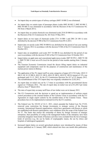 Tenth Report on Potentially Trade-Restrictive Measures
Page 184
 An import duty on certain types of railway carriages (8603 10 000 2) was eliminated.
 An import duty on certain types of passenger planes (codes 8802 40 003 2, 8802 40 004 2,
8802 40 004 3) was eliminated in accordance with the Decision of the CU Commission No.
592 from 2 March 2011).
 An import duty on certain chemicals was eliminated (code 2510 20 000 0) in accordance with
the Decision of the CU Commission No. 661 from 19 May 2011.
 Import duties on two types of chemicals (codes 2711 14 000 1 and 2901 24 100 1) were
abolished by the decision N 900 of the CU Commission from 09.12.2011.
 Import duty on styrole (code 2902 50 000 0) was abolished for the period of one year starting
from 1st
January 2012 in accordance with the decision N 846 of the CU Commission from 18
October 2011.
 Import duty on terephthalic acid (code 2917 36 000 0) was abolished for the period of one
year in accordance with the decision N 845 of the CU Commission from 18 October 2011.
 Import duties on apple jams and concentrated apple juices (codes 2007 99 970 1, 2009 79 190
1, 2009 79 300 1) were set at 0% level for the period of nine months starting from 2 January
2012.
 The Eurasian Economic Commission issued the decree lifting import duties on industrial
equipment and components used for the purposes of construction and maintenance of the
nuclear power station in Belarus.
 The application of the 5% import tariff on some categories of paper (CU CN Codes: 4810 13
800 9, 48 10 19 900 0, 4810 22 100 0, 4810 29 300 0, 4810 92 100 0) instead of 15% was
prolonged until 31.12. 2012. by the CU Commission Decision No 917 of 25 January 2012.
The reestablishment of the 15% import duty was originally scheduled for 22.02.2012.
 An export duty on nickel was cut by 1.7 times in accordance with the governmental decree
signed on 3 February 2012. The rate of export duty on nickel was set at $1,245.5 per tonne
effective from 5th
March 2012.
 The rates of export duty on many tariff lines of raw timber were cut in January 2012.
 The CU Commission took the decision to speed up an implementation of uniform export
control procedures at the external borders of the Customs Union in accordance with the CU
Agreement on single export controls by the member-states of the Customs Union. These
procedures have to be implemented at national level by the CU countries.
 The Federal Law No 322-FZ of 16.11. 2011, which amended the Federal Law No 57-FZ,
removed some restrictions for foreign investments in strategic sectors of the Russian
economy. International financial organizations, which have agreements with Russia or which
are established with Russia's participation, were withdrawn from the scope of the Federal Law
No 57. The limits that restrict the ownership of shares by foreign investors of strategic
enterprises, their possibility of voting in the management bodies of the enterprise, have been
somewhat mitigated. Some kinds of business activities were excluded from the list of strategic
kinds of activities (e.g. the use by banks of cryptographic means, the use by clinics and
hospitals of radiological equipment).
 Increased import duties on several agricultural products were introduced by means of three
decrees published on 31 January 2009, which entered into force one month after publication.
 