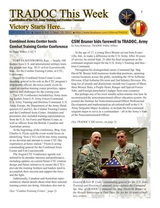 TRADOC This Week
A publication of the U.S. Army Training and Doctrine Command
                                                                                                                   1




Victory Starts Here...
FORT EUSTIS, Va. ■ Issue 6, Vol. 1, Sept. 23, 2011 ■ http://www.facebook.com/USArmyTRADOC


Combined Arms Center hosts        CSM Bruner bids farewell to TRADOC, Army
Combat Training Center Conference by Amy Robinson, TRADOC Public Affairs
by Diane Walker, CAC-T                                    At the age of 17, a young Dave Bruner set out from Evans-
                                                      ville, Ind., to make a difference in the U.S. Army. After 36 years
    FORT LEAVENWORTH, Kan. -- Nearly 100              of service, he retired Sept. 21 after his final assignment as the
leaders from U.S. and international military train-   command sergeant major for the U.S. Army’s Training and Doc-
ing groups met Aug. 30-31 at Fort Leavenworth,        trine Command.
Kan., for the Combat Training Center, or CTC,             Throughout his distinguished career, Command Sgt. Maj.
Conference.                                           David M. Bruner held numerous leadership positions, spanning
    Hosted by Combined Arms Center’s com-             various locations across the globe, including the 101st Airborne
manding general in his role as the CTC program’s      Division, 82nd Airborne Division and 2nd Infantry Division. His
responsible official, the twice-yearly event fo-      long list of awards and distinctions include two Legions of Merit,
cused on combat training center priorities, oppor-    three Bronze Stars, a Purple Heart, Ranger and Special Forces
tunities and challenges for the coming year.          Tabs, and Foreign parachutist’s badges from nine countries.
    The CTC Conference included key Army train-           But perhaps one of his most notable achievements was how he
ing leaders from U.S. Army Forces Command,            reconstructed the noncommissioned officer education system. He
U.S. Army Training and Doctrine Command, U.S.         created the Institute for Noncommissioned Officer Professional
Army Europe, the Department of the Army Head-         Development and implemented an all-enlisted staff at the U.S.
quarters G3 and G2, the Combat Training Centers       Army Sergeants Major Academy, to include the first command
and the Combined Arms Center. Attendees and           sergeant major to serve as a commandant – all in the Army’s Year
presenters also included training representatives     of the Noncommissioned Officer.
from the U.S. Air Force and Marine Corps, as
well as officers from the British, Canadian and       (See TRADOC CSM retires, on page 2)
Australian armies.
    At the beginning of the conference, Brig. Gen.
Charles A. Flynn said the event would focus on
identifying “how CTCs will fit into Army training
as we develop and attempt to create CTC-like
experiences at home station.” Flynn is acting
commanding general for the Combined Arms
Center and Fort Leavenworth.
    The August CTC Conference agenda was
tailored to fit attendee interests and preferences,
including updates on current/future CTC rotation
design and future initiatives to ensure the CTCs
provide the training Soldiers and leaders need to
accomplish their mission and support the force
and the fight.
    Additionally, Canadian and Australian repre-
sentatives shared details about what their national    General Robert W. Cone, commanding general for the U.S. Army
training centers are doing. Attendees also met in      Training and Doctrine Command, congratulates the Command
                                                       Sgt. Maj. of TRADOC, Command Sgt. Maj. David M. Bruner in
(See “Combat Training Center,” page 2)
                                                       the Morelli Auditorium at Fort Eusti, Va. for his 36 years of mili-
                                                       tary service.
 