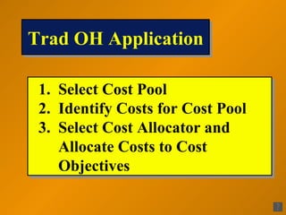 Trad OH Application

 1. Select Cost Pool
 2. Identify Costs for Cost Pool
 3. Select Cost Allocator and
    Allocate Costs to Cost
    Objectives
 