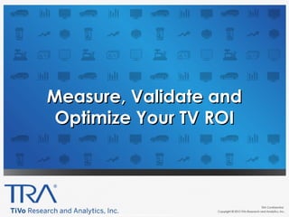 TRA Confidential | 1
TRA Confidential Copyright 2012 TiVo Research and Analytics, Inc. 1
TRA Confidential
Measure, Validate andMeasure, Validate and
Optimize Your TV ROIOptimize Your TV ROI
 