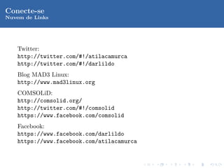 Conecte-se
Nuvem de Links




   Twitter:
   http://twitter.com/#!/atilacamurca
   http://twitter.com/#!/darlildo
   Blog MAD3 Linux:
   http://www.mad3linux.org
   COMSOLiD:
   http://comsolid.org/
   http://twitter.com/#!/comsolid
   https://www.facebook.com/comsolid
   Facebook:
   https://www.facebook.com/darlildo
   https://www.facebook.com/atilacamurca
 