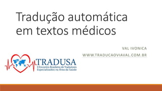 Tradução automática
em textos médicos
VAL IVONICA
WWW.TRADUCAOVIAVAL.COM.BR
 