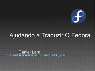 Daniel Lara
Coordenador Time pt_br
Ajudando a Traduzir O Fedora
 
