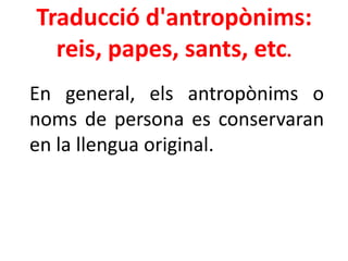 Traducció d'antropònims:
  reis, papes, sants, etc.
En general, els antropònims o
noms de persona es conservaran
en la llengua original.
 