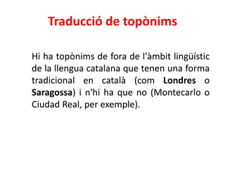 Traducció de topònims

Hi ha topònims de fora de l'àmbit lingüístic
de la llengua catalana que tenen una forma
tradicional en català (com Londres o
Saragossa) i n'hi ha que no (Montecarlo o
Ciudad Real, per exemple).
 