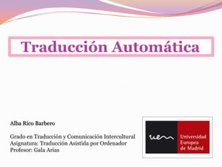    Traducción Automática  Alba Rico Barbero    Grado en Traducción y Comunicación Intercultural Asignatura: Traducción Asistida por Ordenador Profesor: Gala Arias 