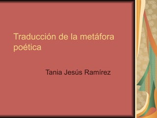 Traducción de la metáfora
poética

       Tania Jesús Ramírez
 