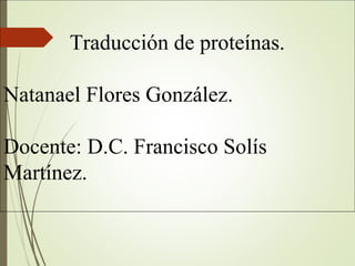 Traducción de proteínas.
Natanael Flores González.
Docente: D.C. Francisco Solís
Martínez.
 