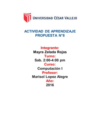 ACTIVIDAD DE APRENDIZAJE
PROPUESTA N°8
Integrante:
Mayra Zelada Rojas
Turno:
Sab. 2:00-4:00 pm
Curso:
Computación I
Profesor:
Marisol Lopez Alegre
Año:
2016
 