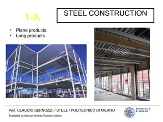 1-A
STEEL CONSTRUCTION
• Plane products
• Long products
Prof. CLAUDIO BERNUZZI. / STEEL / POLITECNICO DI MILANO
Traslated by Manuel Andrés Rubiano Martin
 