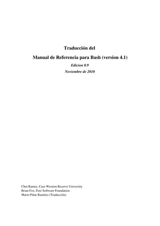 Traducción del
       Manual de Referencia para Bash (version 4.1)
                                  Edicion 0.9
                              Noviembre de 2010




Chet Ramey, Case Western Reserve University
Brian Fox, Free Software Foundation
Mario Piñar Ramírez (Traducción)
 