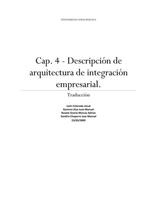 UNIVERSIDAD VERACRUZANA




  Cap. 4 - Descripción de
arquitectura de integración
       empresarial.
             Traducción
            León Colorado Josué
          Ramírez Díaz Juan Manuel
        Rosete Osorio Marcos Adrian
        Sandria Chaparro Jose Manuel
                 23/03/2009
 