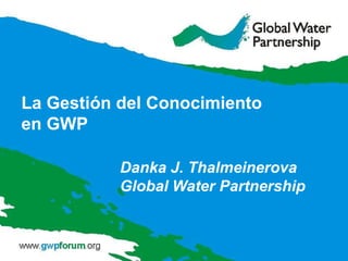 La Gestión del Conocimiento 
en GWP 
Danka J. Thalmeinerova 
Global Water Partnership 
 