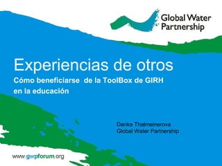 Experiencias de otros 
Cómo beneficiarse de la ToolBox de GIRH 
en la educación 
Danka Thalmeinerova 
Global Water Partnership 
 