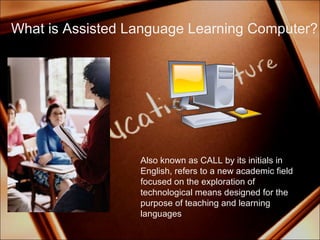 What is Assisted Language Learning Computer? Also known as CALL by its initials in English, refers to a new academic field focused on the exploration of technological means designed for the purpose of teaching and learning languages 