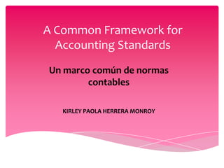A Common Framework for
  Accounting Standards
Un marco común de normas
        contables

   KIRLEY PAOLA HERRERA MONROY
 
