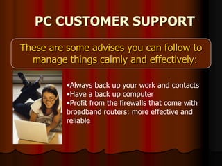 PC CUSTOMER SUPPORTThese are some advises you can follow to manage things calmly and effectively: Always back up your work and contacts