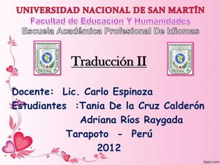 Traducción II

Docente: Lic. Carlo Espinoza
Estudiantes :Tania De la Cruz Calderón
             Adriana Ríos Raygada
           Tarapoto - Perú
                 2012
 