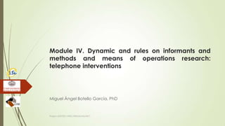 Module IV. Dynamic and rules on informants and
methods and means of operations research:
telephone interventions
Miguel Ángel Botello García, PhD
Project JUST/2011/ISEC/DRUGS/AG/3671
 