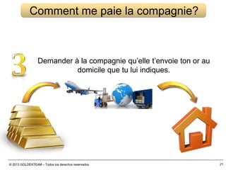 © 2013 GOLDEXTEAM – Todos los derechos reservados© 2013 GOLDEXTEAM – Todos los derechos reservados 21
Comment me paie la compagnie?
Demander à la compagnie qu’elle t’envoie ton or au
domicile que tu lui indiques.
 