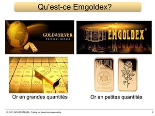 © 2013 GOLDEXTEAM – Todos los derechos reservados© 2013 GOLDEXTEAM – Todos los derechos reservados 4
Qu’est-ce Emgoldex?
Or en grandes quantités Or en petites quantités
 