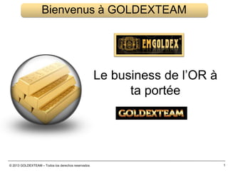 © 2013 GOLDEXTEAM – Todos los derechos reservados 1
Bienvenus à GOLDEXTEAM
Le business de l’OR à
ta portée
 
