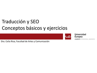 Traducción y SEO 
Conceptos básicos y ejercicios 
Dra. Celia Rico, Facultad de Artes y Comunicación 
 