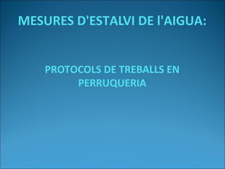 MESURES D'ESTALVI DE l'AIGUA:
PROTOCOLS DE TREBALLS EN
PERRUQUERIA
 