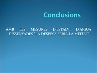 AMB LES MESURES D'ESTALVI D'AIGUA
DISSENYADES "LA DESPESA SERIA LA MEITAT".
Conclusions
 