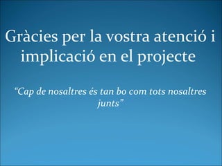 Gràcies per la vostra atenció i
implicació en el projecte
“Cap de nosaltres és tan bo com tots nosaltres
junts”
 