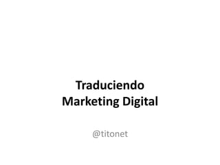 Traduciendo
Marketing Digital
@titonet

 