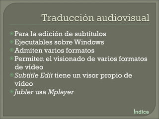 Para la edición de subtítulos Ejecutables sobre Windows Admiten varios formatos Permiten el visionado de varios formatos de vídeo Subtitle Edit  tiene un visor propio de vídeo Jubler  usa  Mplayer 