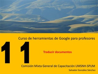 Curso de herramientas de Google para profesores


               Traducir documentos



 Comisión Mixta General de Capacitación UMSNH-SPUM
                                Salvador González Sánchez
 
