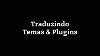 Traduzindo
Temas & Plugins
 