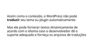 Assim como o conteúdo, o WordPress não pode
traduzir seu tema ou plugin automaticamente.
Mas ele pode fornecer textos dinamicamente de
acordo com o idioma caso o desenvolvedor dê o
suporte adequado e forneça os arquivos de traduções
 