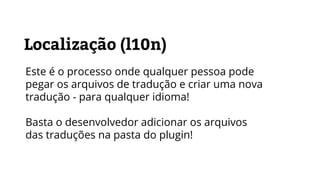 Localização (l10n)
Este é o processo onde qualquer pessoa pode
pegar os arquivos de tradução e criar uma nova
tradução - para qualquer idioma!
Basta o desenvolvedor adicionar os arquivos
das traduções na pasta do plugin!
 
