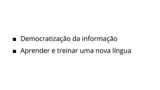 ■ Democratização da informação
■ Aprender e treinar uma nova língua
 